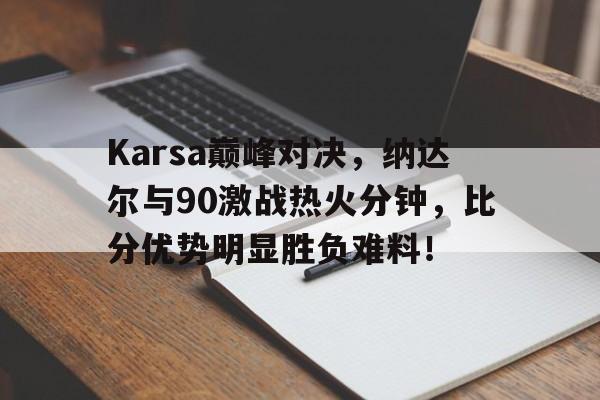 关于Karsa巅峰对决，纳达尔与90激战热火分钟，比分优势明显胜负难料！的信息
